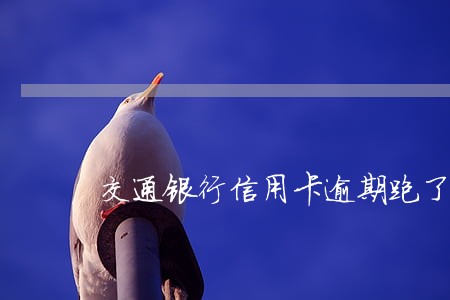 交通银行信用卡逾期跑了没事吧 交通银行信用卡逾期跑了没事吧