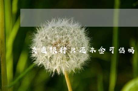 交通银行只还本金可信吗 交通银行只还本金可信吗