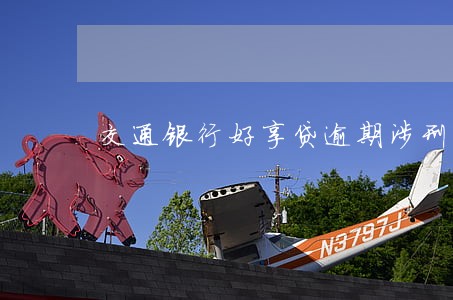交通银行好享贷逾期涉刑吗 交通银行好享贷逾期涉刑吗