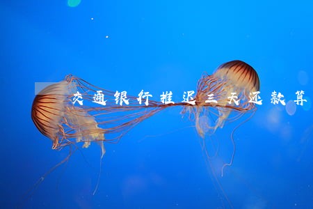 交通银行推迟三天还款算不算逾期 交通银行推迟三天还款算不算逾期