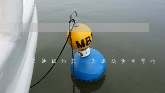 交通银行欠一万逾期会坐牢吗
