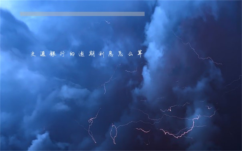 交通银行的逾期利息怎么算 交通银行的逾期利息怎么算