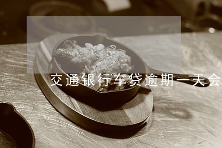交通银行车贷逾期一天会上征信 交通银行车贷逾期一天会上征信