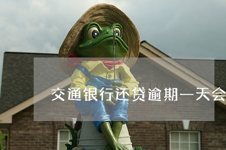 交通银行还贷逾期一天会怎么样 交通银行还贷逾期一天会怎么样