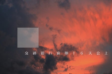交通银行逾期16天会上征信吗 交通银行逾期16天会上征信吗