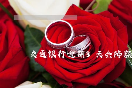 交通银行逾期3天会降额度吗 交通银行逾期3天会降额度吗