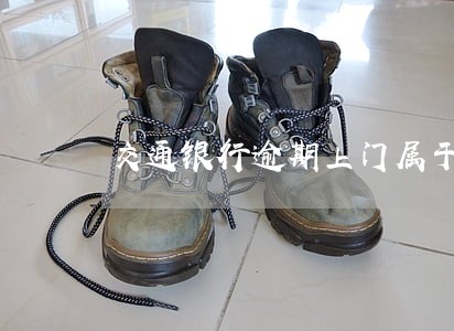 交通银行逾期上门属于什么流程 交通银行逾期上门属于什么流程