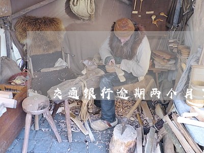 交通银行逾期两个月了 交通银行逾期两个月了
