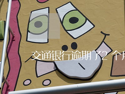 交通银行逾期了2个月 交通银行逾期了2个月