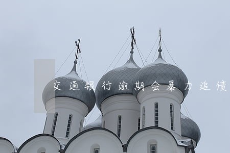 交通银行逾期会暴力追债吗 交通银行逾期会暴力追债吗