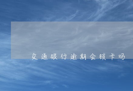 交通银行逾期会锁卡吗 交通银行逾期会锁卡吗