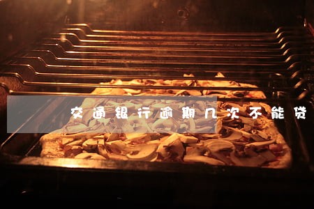交通银行逾期几次不能贷款 交通银行逾期几次不能贷款