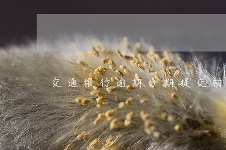 交通银行逾期分期提交材料 交通银行逾期分期提交材料