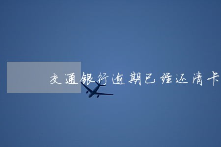 交通银行逾期已经还清卡不能用 交通银行逾期已经还清卡不能用