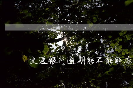 交通银行逾期能不能解冻 交通银行逾期能不能解冻