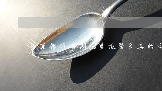 交通银行逾期说要报警是真的吗 交通银行逾期说要报警是真的吗