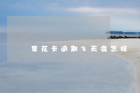 享花卡逾期3天会怎样 享花卡逾期3天会怎样