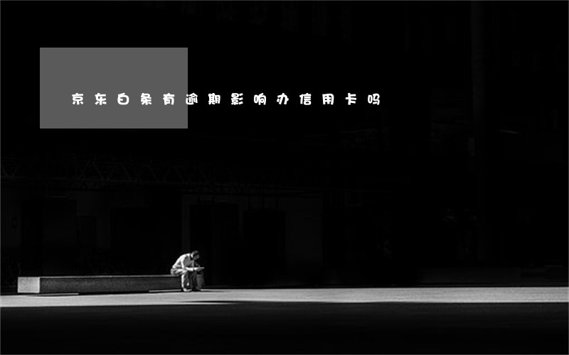 京东白条有逾期影响办信用卡吗 京东白条有逾期影响办信用卡吗