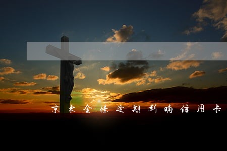 京东金条逾期影响信用卡 京东金条逾期影响信用卡