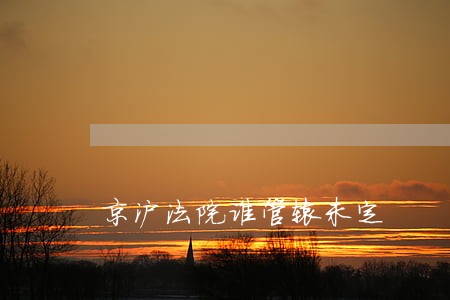京沪法院谁管辖未定 京沪法院谁管辖未定