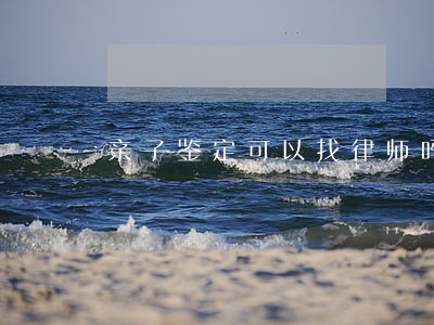 亲子鉴定可以找律师吗 亲子鉴定可以找律师吗