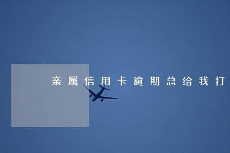 亲属信用卡逾期总给我打电话 亲属信用卡逾期总给我打电话