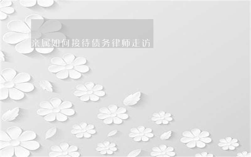 亲属如何接待债务律师走访 亲属如何接待债务律师走访