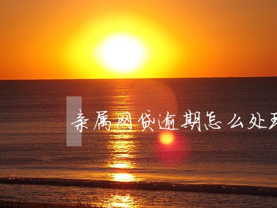 亲属网贷逾期怎么处理 亲属网贷逾期怎么处理
