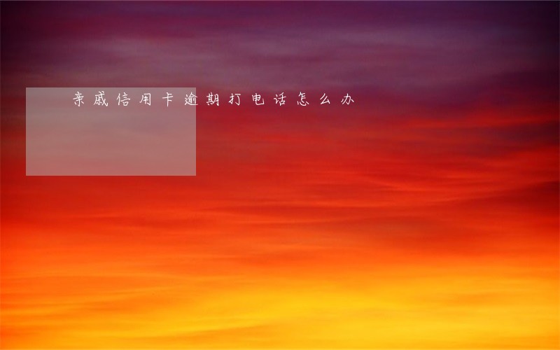 亲戚信用卡逾期打电话怎么办 亲戚信用卡逾期打电话怎么办