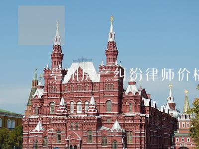 亳州房产纠纷律师价格 亳州房产纠纷律师价格