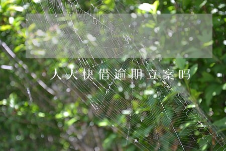 人人快借逾期立案吗 人人快借逾期立案吗
