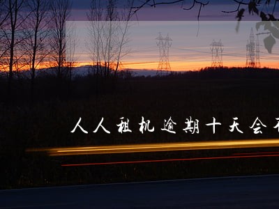 人人租机逾期十天会不会有事 人人租机逾期十天会不会有事