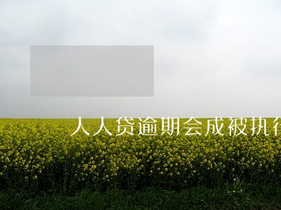 人人贷逾期会成被执行人吗 人人贷逾期会成被执行人吗