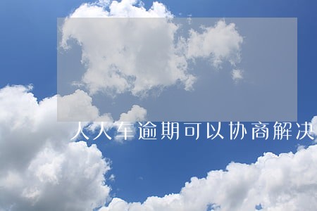 人人车逾期可以协商解决嘛 人人车逾期可以协商解决嘛