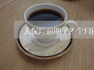 人保险逾期了2个月还可以交吗 人保险逾期了2个月还可以交吗