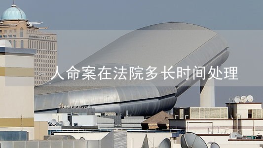 人命案在法院多长时间处理 人命案在法院多长时间处理