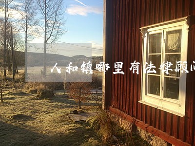 人和镇哪里有法律顾问 人和镇哪里有法律顾问
