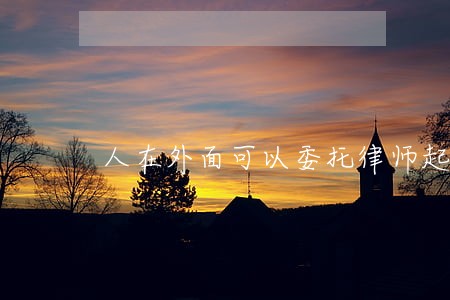 人在外面可以委托律师起诉嘛 人在外面可以委托律师起诉嘛