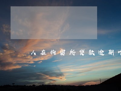 人在拘留所贷款逾期咋办 人在拘留所贷款逾期咋办