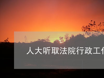 人大听取法院行政工作汇报 人大听取法院行政工作汇报