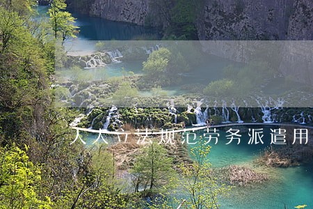 人大立法规范劳务派遣用工制度 人大立法规范劳务派遣用工制度