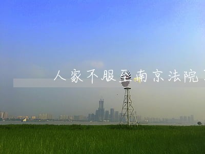 人家不服至南京法院了 人家不服至南京法院了