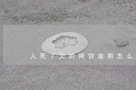 人死了欠的网贷逾期怎么办 人死了欠的网贷逾期怎么办