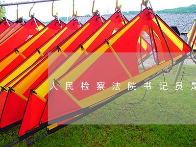 人民检察法院书记员是干什么的 人民检察法院书记员是干什么的