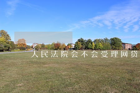 人民法院会不会受理网贷逾期 人民法院会不会受理网贷逾期