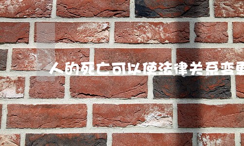 人的死亡可以使法律关系变更 人的死亡可以使法律关系变更