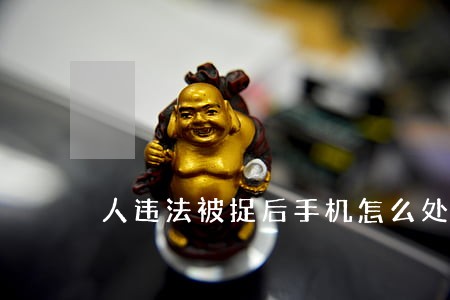 人违法被捉后手机怎么处理 人违法被捉后手机怎么处理