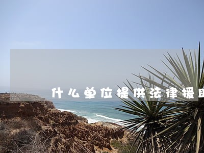什么单位提供法律援助 什么单位提供法律援助