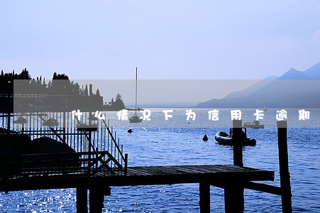 什么情况下为信用卡逾期 什么情况下为信用卡逾期