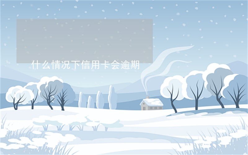 什么情况下信用卡会逾期 什么情况下信用卡会逾期